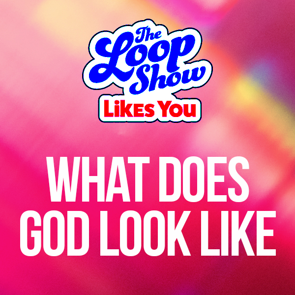 Loop Show Likes You: What Does God Look Like? - The Loop Show